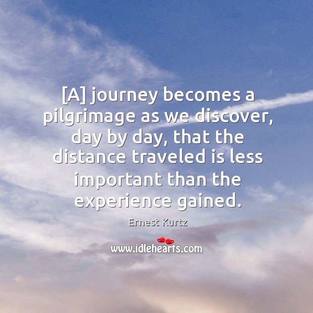 [A] journey becomes a pilgrimage as we discover, day by day, that Ernest Kurtz Picture Quote