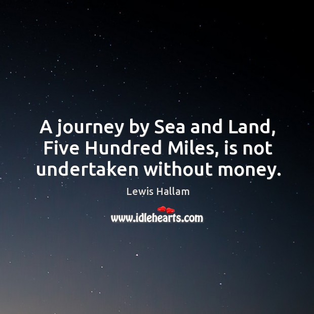 A journey by sea and land, five hundred miles, is not undertaken without money. Lewis Hallam Picture Quote