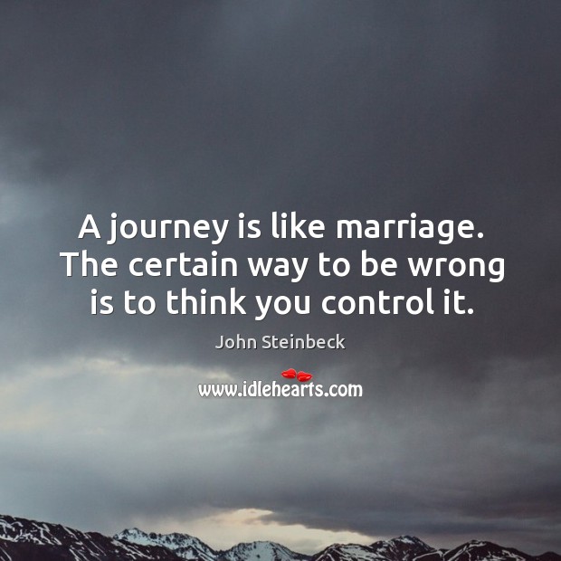 A journey is like marriage. The certain way to be wrong is to think you control it. John Steinbeck Picture Quote