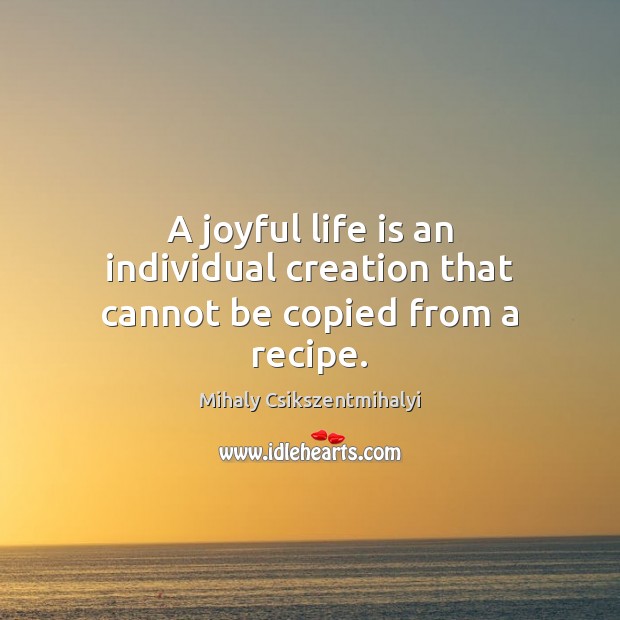 A joyful life is an individual creation that cannot be copied from a recipe. Mihaly Csikszentmihalyi Picture Quote