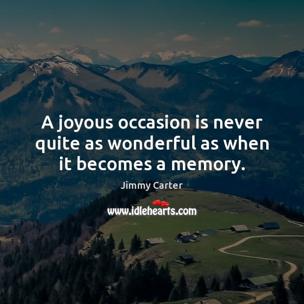 A joyous occasion is never quite as wonderful as when it becomes a memory. Jimmy Carter Picture Quote