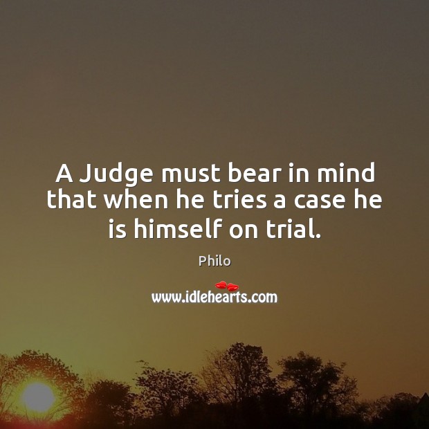 A Judge must bear in mind that when he tries a case he is himself on trial. Philo Picture Quote