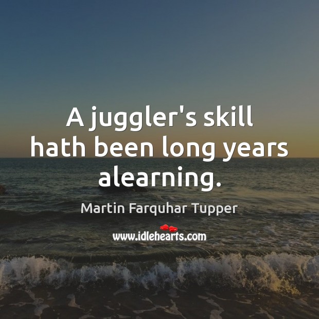 A juggler’s skill hath been long years alearning. Martin Farquhar Tupper Picture Quote