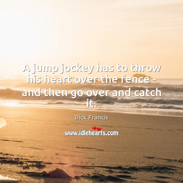 A jump jockey has to throw his heart over the fence – and then go over and catch it. Dick Francis Picture Quote