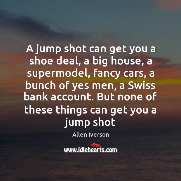 A jump shot can get you a shoe deal, a big house, Allen Iverson Picture Quote