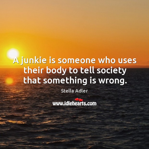 A junkie is someone who uses their body to tell society that something is wrong. Stella Adler Picture Quote