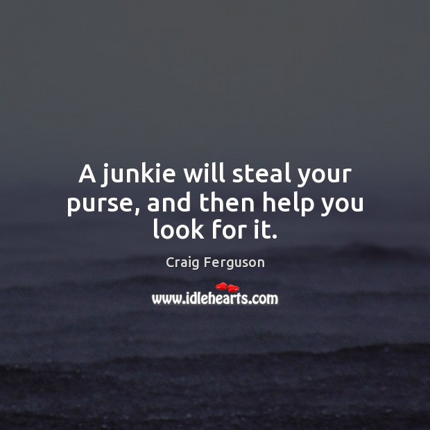 A junkie will steal your purse, and then help you look for it. Craig Ferguson Picture Quote