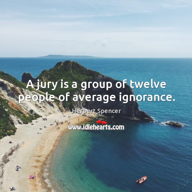 A jury is a group of twelve people of average ignorance. Herbert Spencer Picture Quote