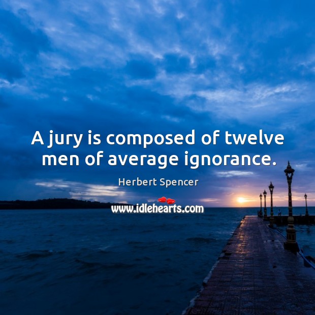 A jury is composed of twelve men of average ignorance. Herbert Spencer Picture Quote