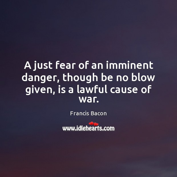 A just fear of an imminent danger, though be no blow given, is a lawful cause of war. Francis Bacon Picture Quote