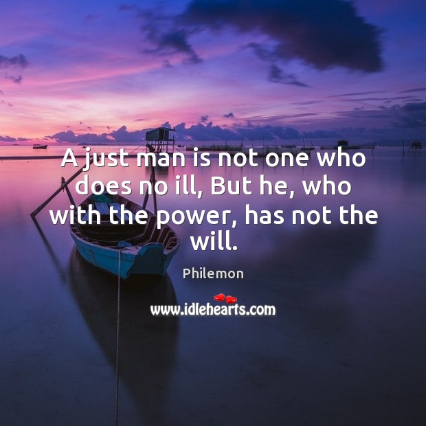 A just man is not one who does no ill, But he, who with the power, has not the will. Philemon Picture Quote