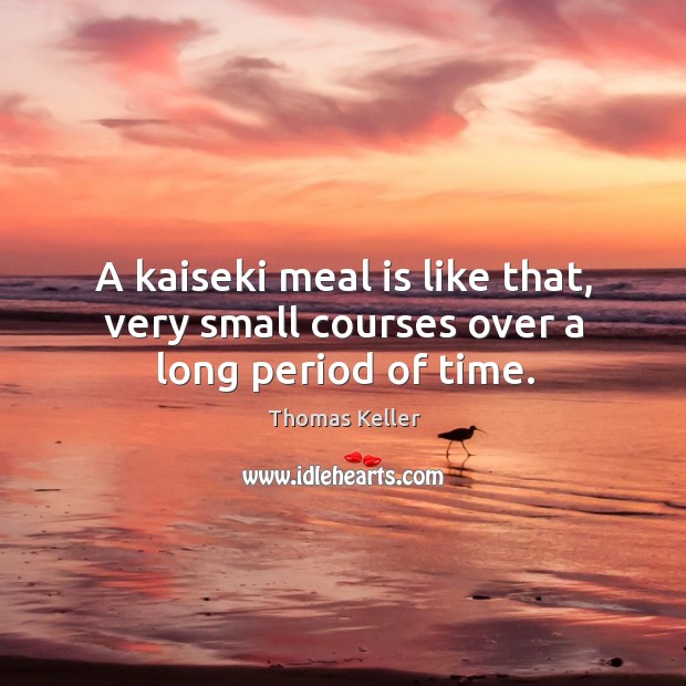 A kaiseki meal is like that, very small courses over a long period of time. Image