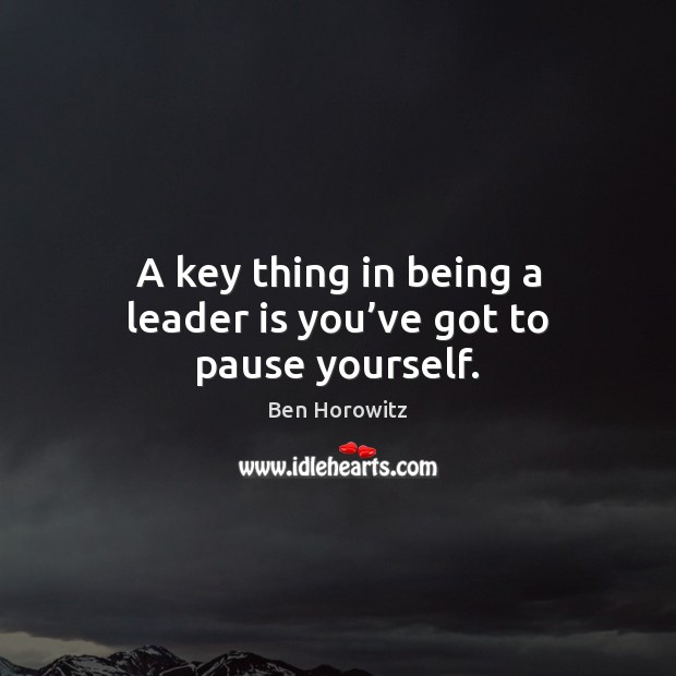 A key thing in being a leader is you’ve got to pause yourself. Ben Horowitz Picture Quote