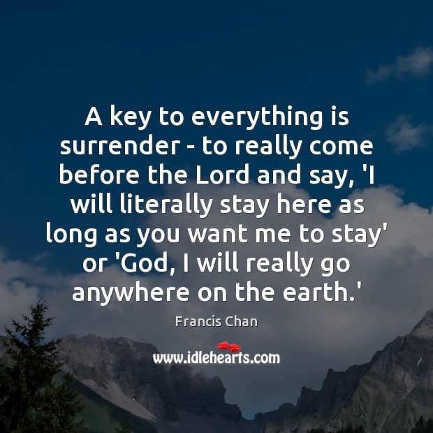 A key to everything is surrender – to really come before the Francis Chan Picture Quote