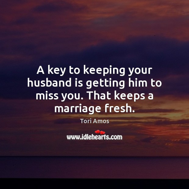 A key to keeping your husband is getting him to miss you. That keeps a marriage fresh. Tori Amos Picture Quote