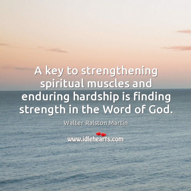 A key to strengthening spiritual muscles and enduring hardship is finding strength in the word of God. Walter Ralston Martin Picture Quote