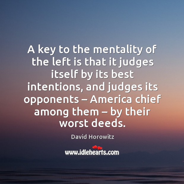 A key to the mentality of the left is that it judges itself by its best intentions, and judges its opponents David Horowitz Picture Quote