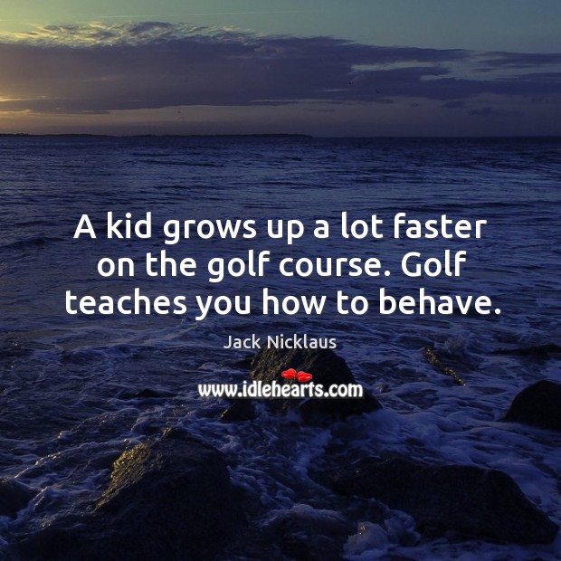 A kid grows up a lot faster on the golf course. Golf teaches you how to behave. Jack Nicklaus Picture Quote