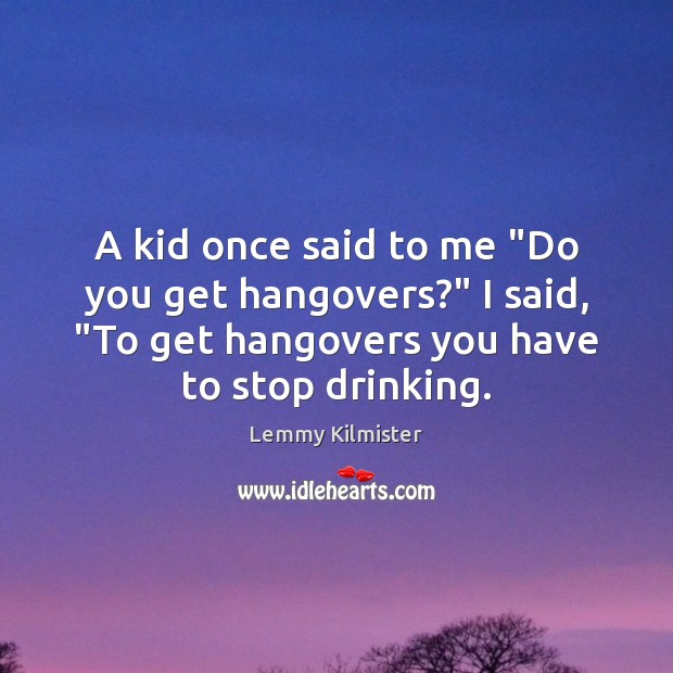 A kid once said to me “Do you get hangovers?” I said, “ Image