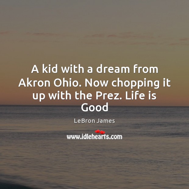 A kid with a dream from Akron Ohio. Now chopping it up with the Prez. Life is Good Life Quotes Image