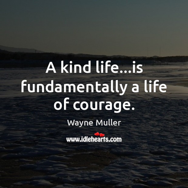A kind life…is fundamentally a life of courage. Wayne Muller Picture Quote