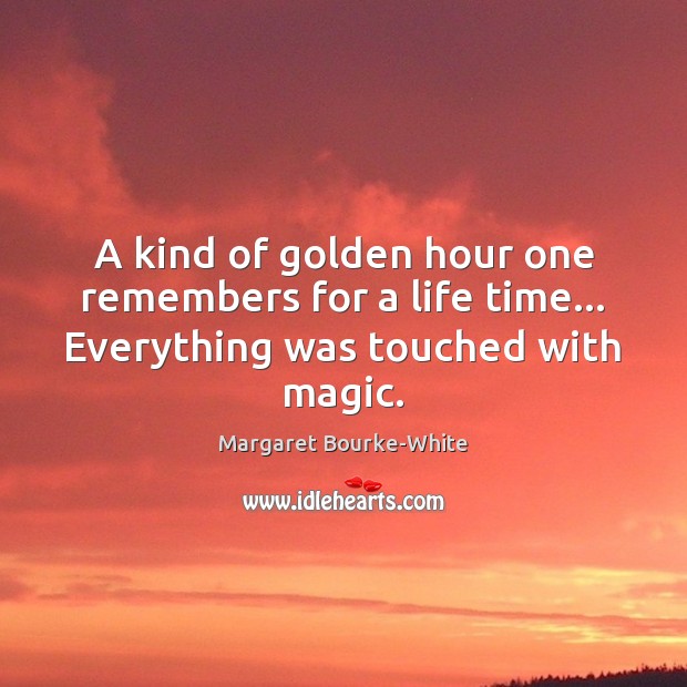 A kind of golden hour one remembers for a life time… Everything was touched with magic. Margaret Bourke-White Picture Quote