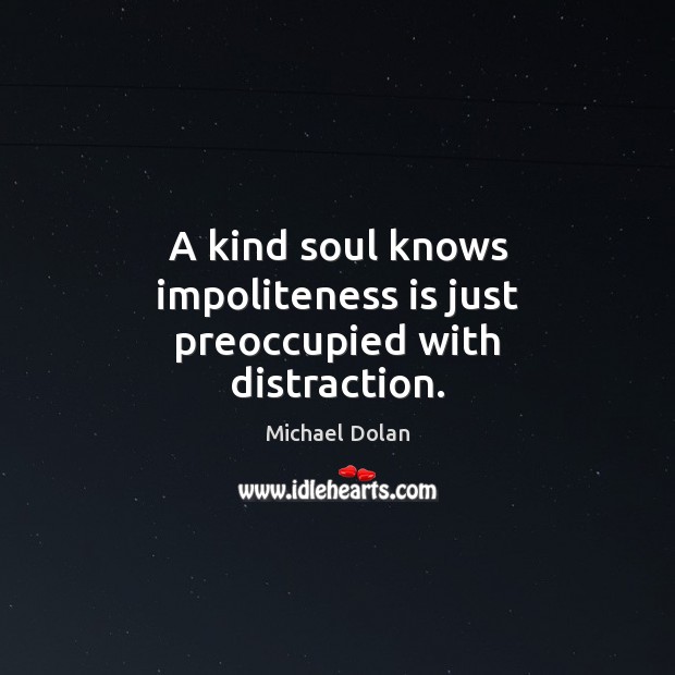 A kind soul knows impoliteness is just preoccupied with distraction. Michael Dolan Picture Quote