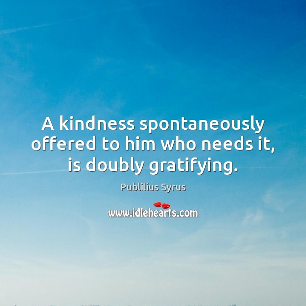 A kindness spontaneously offered to him who needs it, is doubly gratifying. Publilius Syrus Picture Quote