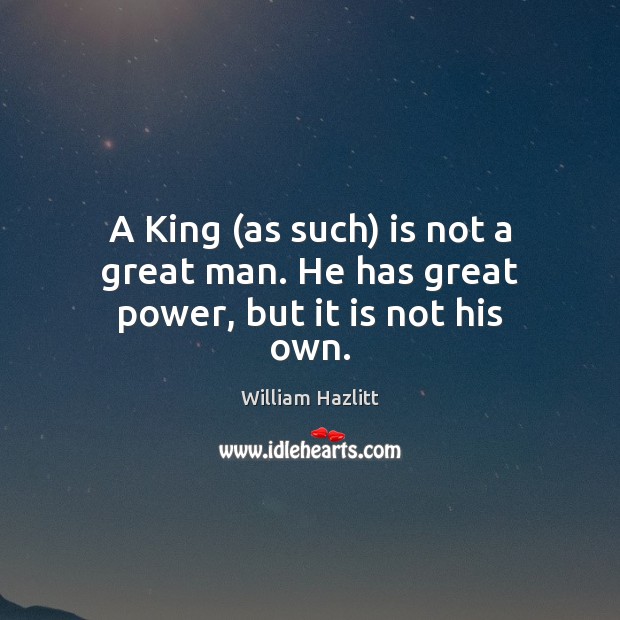 A King (as such) is not a great man. He has great power, but it is not his own. William Hazlitt Picture Quote
