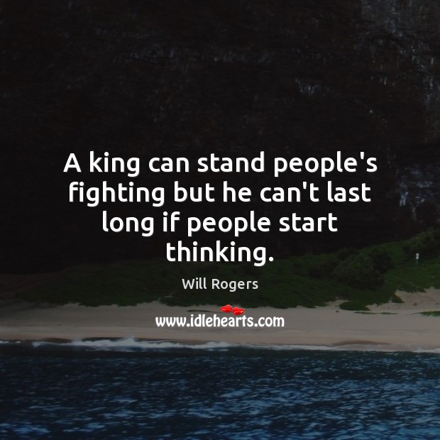 A king can stand people’s fighting but he can’t last long if people start thinking. Will Rogers Picture Quote