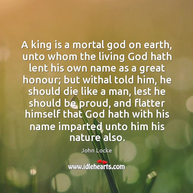 A king is a mortal God on earth, unto whom the living John Locke Picture Quote