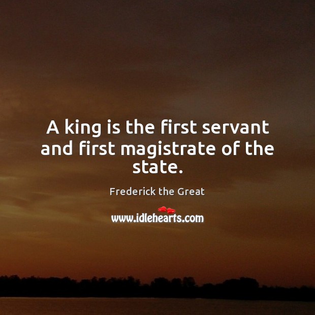 A king is the first servant and first magistrate of the state. Frederick the Great Picture Quote