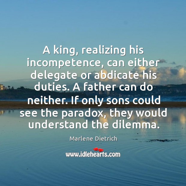 A king, realizing his incompetence, can either delegate or abdicate his duties. Marlene Dietrich Picture Quote