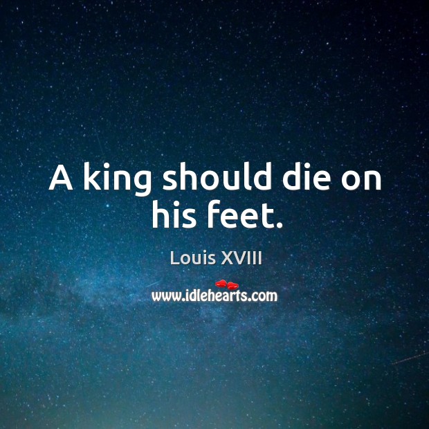 A king should die on his feet. Louis XVIII Picture Quote