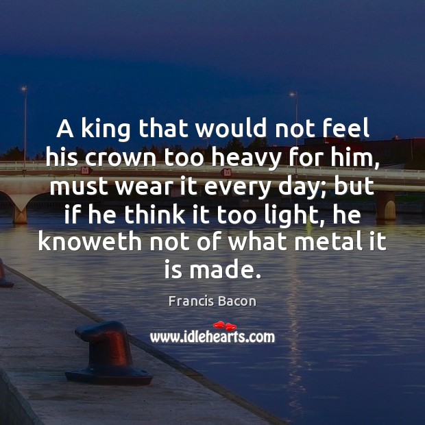 A king that would not feel his crown too heavy for him, Francis Bacon Picture Quote