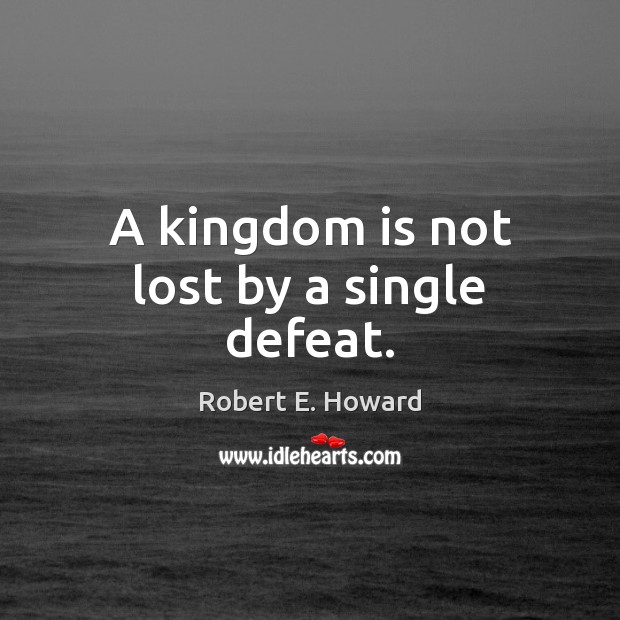 A kingdom is not lost by a single defeat. Robert E. Howard Picture Quote