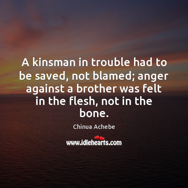 A kinsman in trouble had to be saved, not blamed; anger against Chinua Achebe Picture Quote