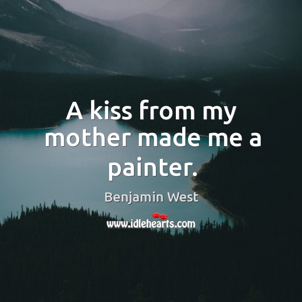 A kiss from my mother made me a painter. Benjamin West Picture Quote