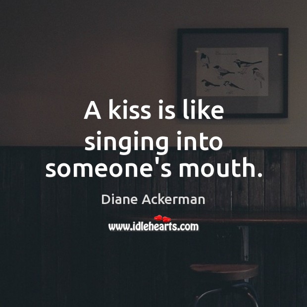 A kiss is like singing into someone’s mouth. Diane Ackerman Picture Quote