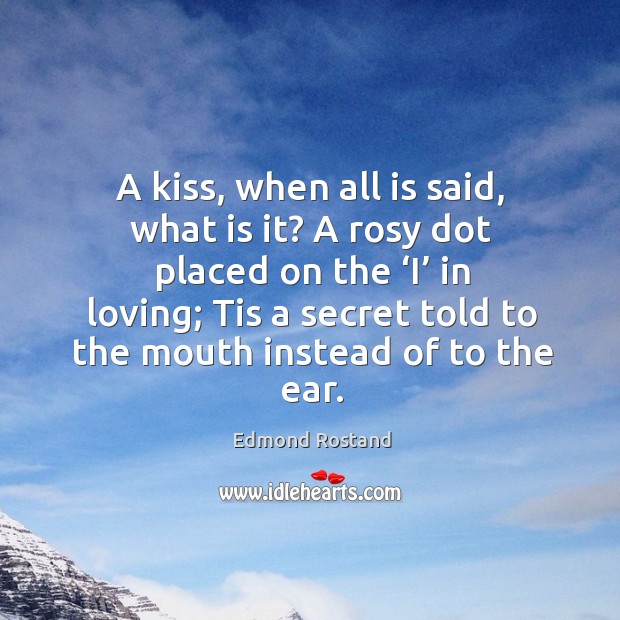 A kiss, when all is said, what is it? a rosy dot placed on the ‘i’ in loving; tis a secret told to the mouth instead of to the ear. Edmond Rostand Picture Quote