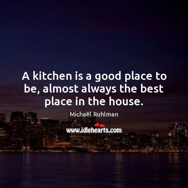 A kitchen is a good place to be, almost always the best place in the house. Michael Ruhlman Picture Quote