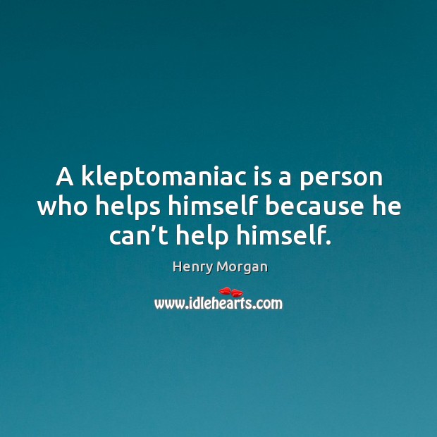 A kleptomaniac is a person who helps himself because he can’t help himself. Image