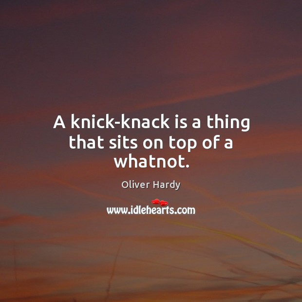 A knick-knack is a thing that sits on top of a whatnot. Oliver Hardy Picture Quote