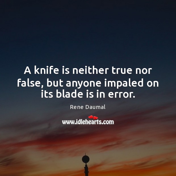 A knife is neither true nor false, but anyone impaled on its blade is in error. Image