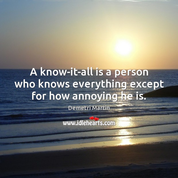 A know-it-all is a person who knows everything except for how annoying he is. Demetri Martin Picture Quote