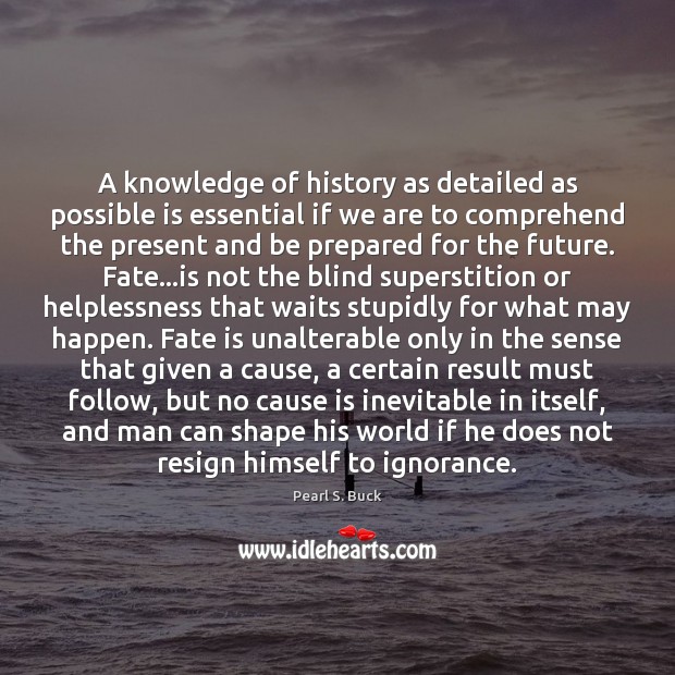 A knowledge of history as detailed as possible is essential if we Pearl S. Buck Picture Quote