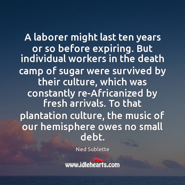 A laborer might last ten years or so before expiring. But individual Ned Sublette Picture Quote
