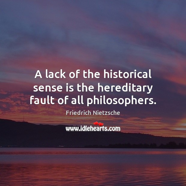 A lack of the historical sense is the hereditary fault of all philosophers. Image