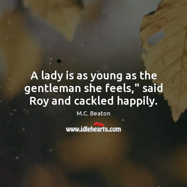 A lady is as young as the gentleman she feels,” said Roy and cackled happily. M.C. Beaton Picture Quote