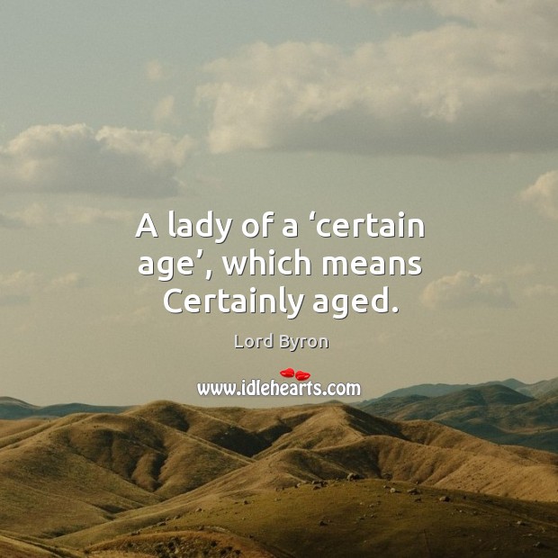 A lady of a ‘certain age’, which means certainly aged. Lord Byron Picture Quote